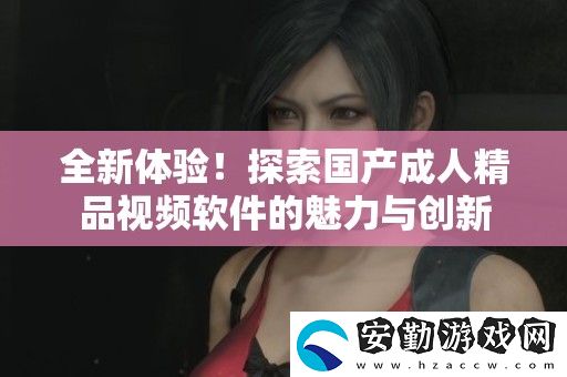 全新體驗(yàn)！探索國(guó)產(chǎn)成人精品視頻軟件的魅力與創(chuàng)新