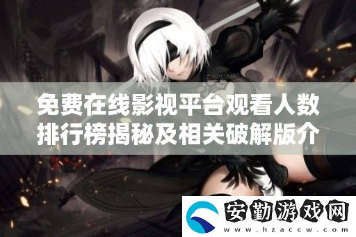 免費(fèi)在線影視平臺(tái)觀看人數(shù)排行榜揭秘及相關(guān)破解版介紹