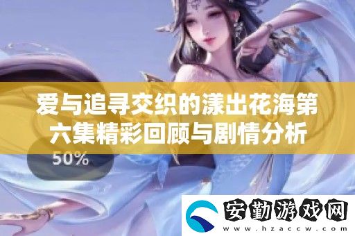 愛與追尋交織的漾出花海第六集精彩回顧與劇情分析