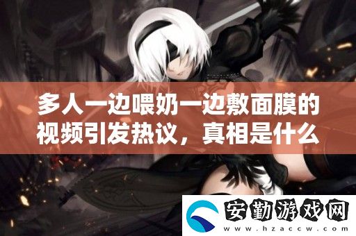 多人一邊喂奶一邊敷面膜的視頻引發(fā)熱議