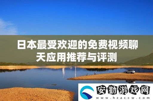 日本最受歡迎的免費(fèi)視頻聊天應(yīng)用推薦與評(píng)測(cè)